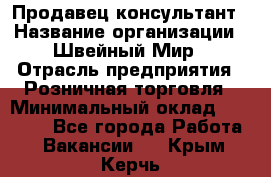 Продавец-консультант › Название организации ­ Швейный Мир › Отрасль предприятия ­ Розничная торговля › Минимальный оклад ­ 30 000 - Все города Работа » Вакансии   . Крым,Керчь